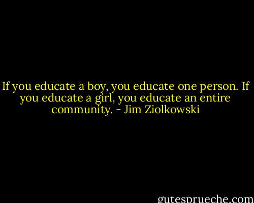 If you educate a boy, you educate one person. If you educate a girl, you educate an entire community. - Jim Ziolkowski
