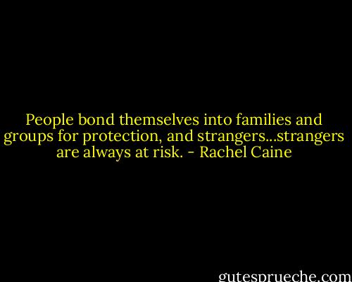 People bond themselves into families and groups for protection, and strangers...strangers are always at risk. - Rachel Caine