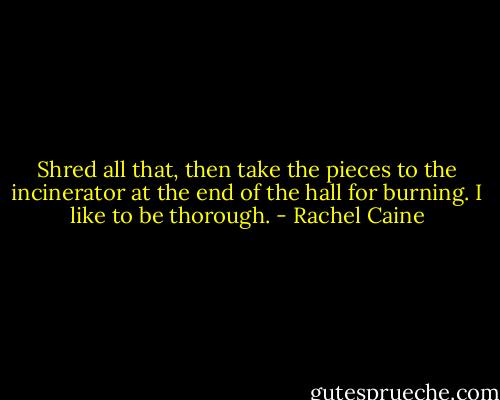 Shred all that, then take the pieces to the incinerator at the end of the hall for burning. I like to be thorough. - Rachel Caine