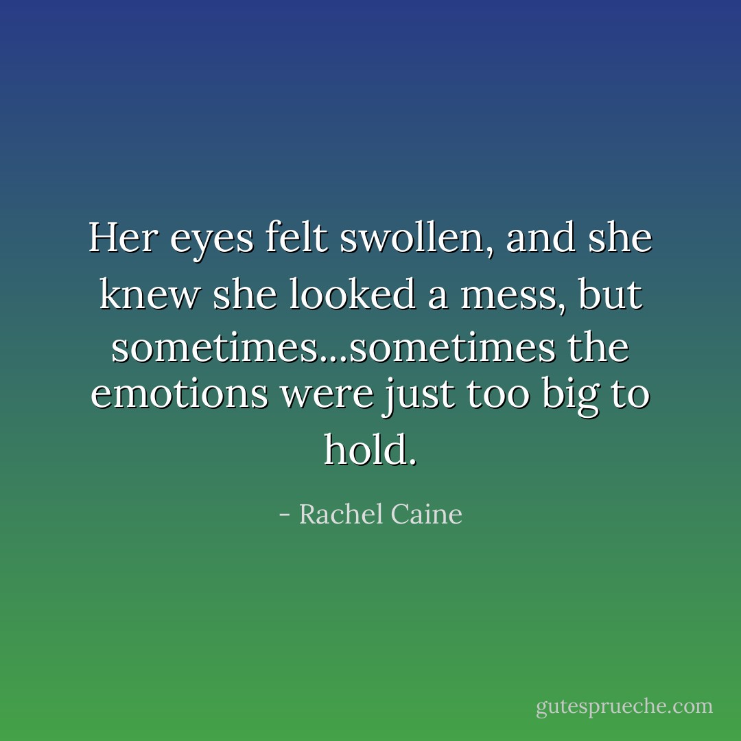 Her eyes felt swollen, and she knew she looked a mess, but sometimes...sometimes the emotions were just too big to hold. - Rachel Caine