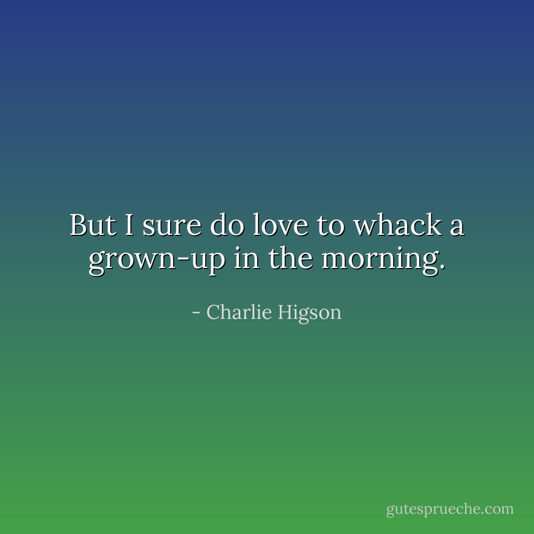 But I sure do love to whack a grown-up in the morning. - Charlie Higson