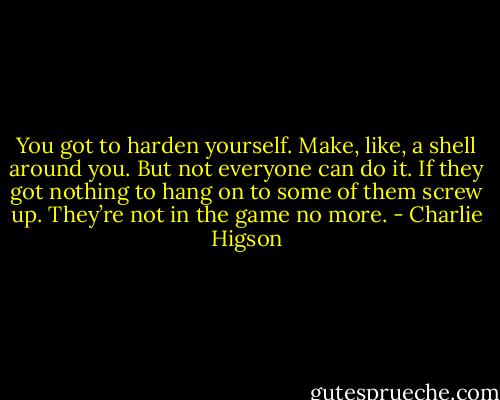 You got to harden yourself. Make, like, a shell around you. But not everyone can do it. If they got nothing to hang on to some of them screw up. They’re not in the game no more. - Charlie Higson