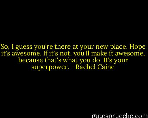 So, I guess you're there at your new place. Hope it's awesome. If it's not, you'll make it awesome, because that's what you do. It's your superpower. - Rachel Caine