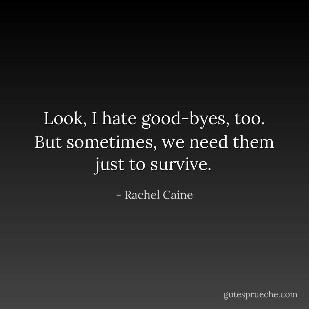 Look, I hate good-byes, too. But sometimes, we need them just to survive. - Rachel Caine
