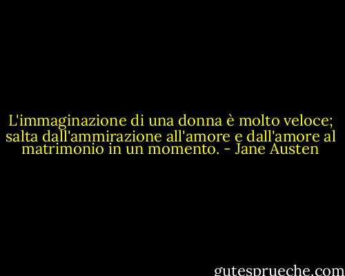 L'immaginazione di una donna è molto veloce; salta dall'ammirazione all'amore e dall'amore al matrimonio in un momento. - Jane Austen