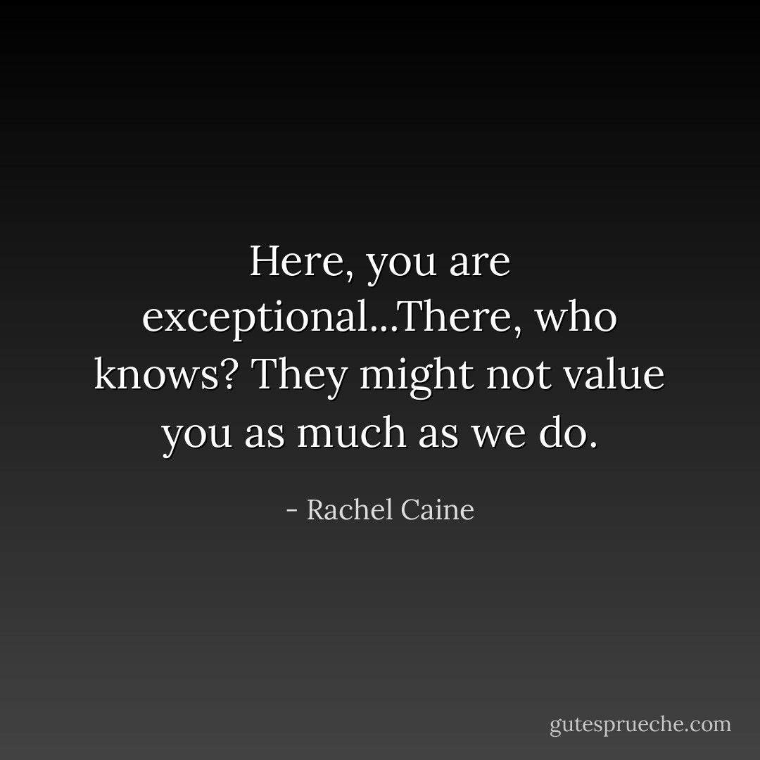 Here, you are exceptional...There, who knows? They might not value you as much as we do. - Rachel Caine
