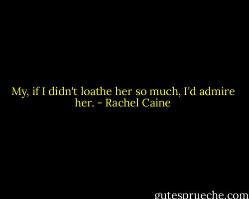 My, if I didn't loathe her so much, I'd admire her. - Rachel Caine