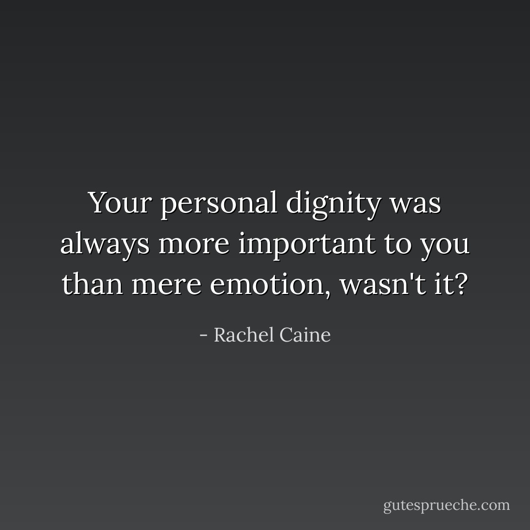 Your personal dignity was always more important to you than mere emotion, wasn't it? - Rachel Caine