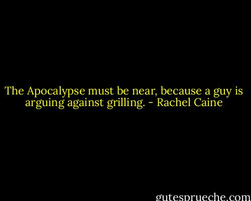 The Apocalypse must be near, because a guy is arguing against grilling. - Rachel Caine