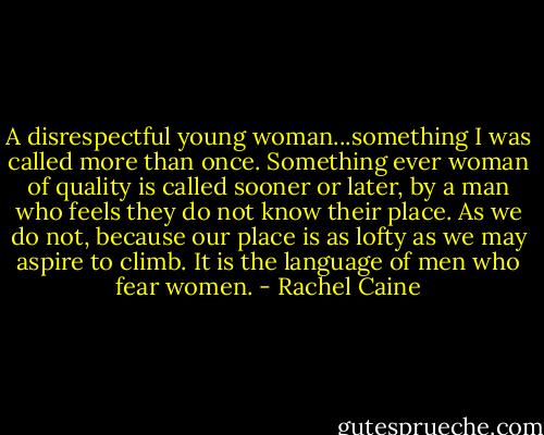 A disrespectful young woman...something I was called more than once. Something ever woman of quality is called sooner or later, by a man who feels they do not know their place. As we do not, because our place is as lofty as we may aspire to climb. It is the language of men who fear women. - Rachel Caine