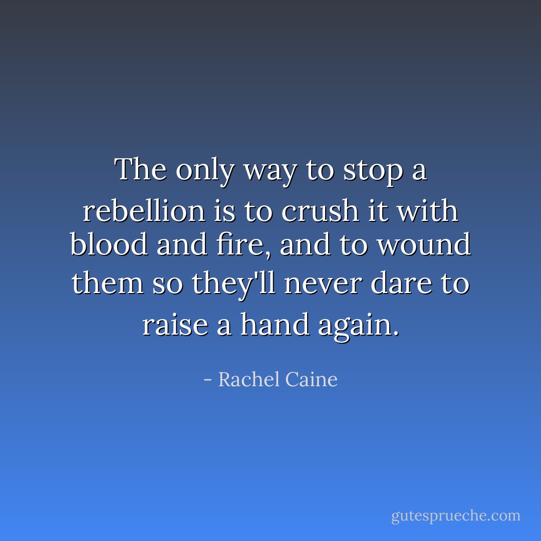 The only way to stop a rebellion is to crush it with blood and fire, and to wound them so they'll never dare to raise a hand again. - Rachel Caine