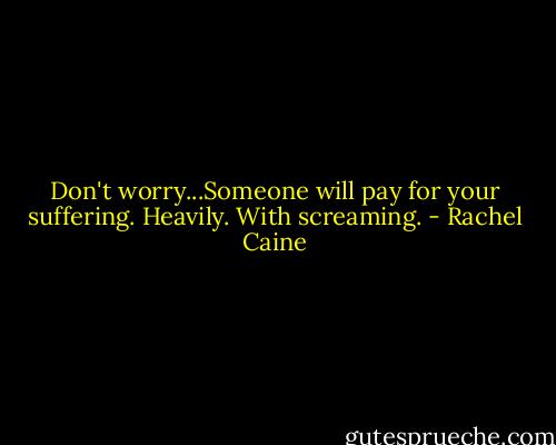 Don't worry...Someone will pay for your suffering. Heavily. With screaming. - Rachel Caine