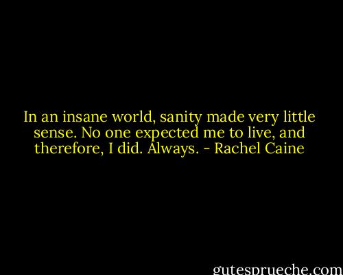 In an insane world, sanity made very little sense. No one expected me to live, and therefore, I did. Always. - Rachel Caine