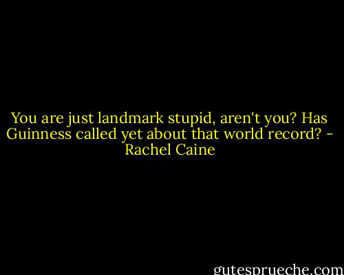 You are just landmark stupid, aren't you? Has Guinness called yet about that world record? - Rachel Caine