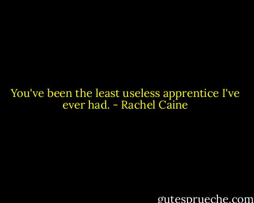 You've been the least useless apprentice I've ever had. - Rachel Caine