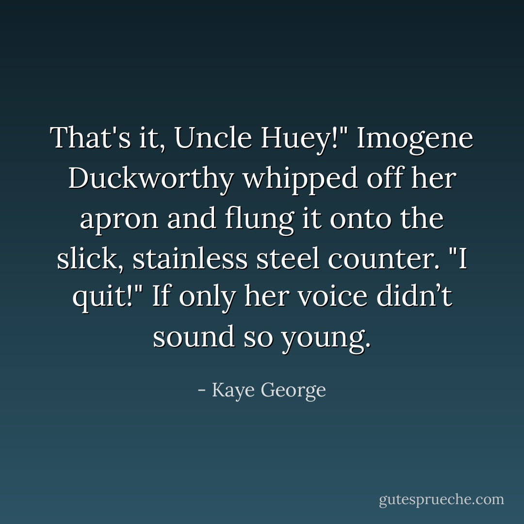 That's it, Uncle Huey!" Imogene Duckworthy whipped off her apron and flung it onto the slick, stainless steel counter. "I quit!" If only her voice didn’t sound so young. - Kaye George