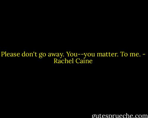 Please don't go away. You--you matter. To me. - Rachel Caine