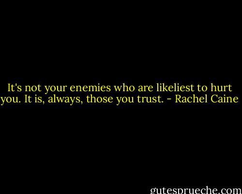 It's not your enemies who are likeliest to hurt you. It is, always, those you trust. - Rachel Caine