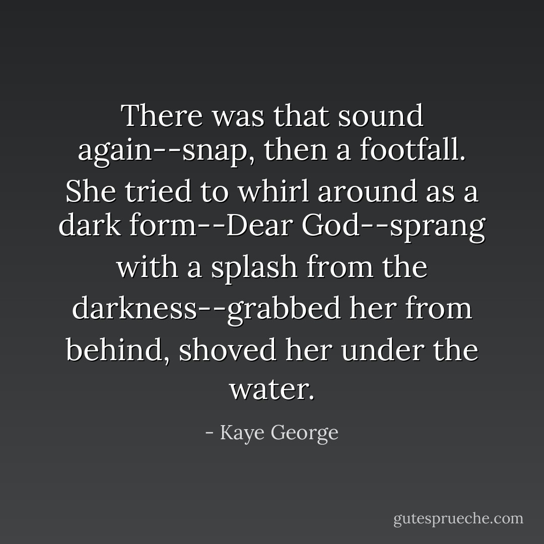 There was that sound again--snap, then a footfall. She tried to whirl around as a dark form--Dear God--sprang with a splash from the darkness--grabbed her from behind, shoved her under the water. - Kaye George