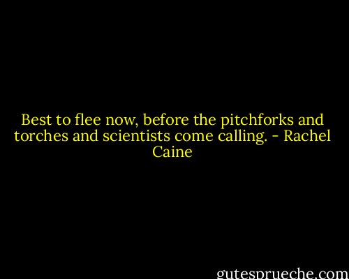 Best to flee now, before the pitchforks and torches and scientists come calling. - Rachel Caine