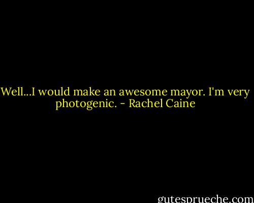 Well...I would make an awesome mayor. I'm very photogenic. - Rachel Caine