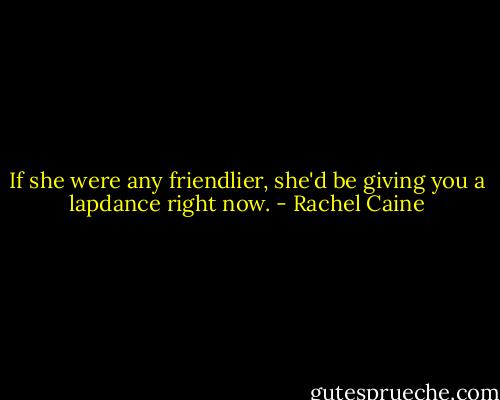 If she were any friendlier, she'd be giving you a lapdance right now. - Rachel Caine