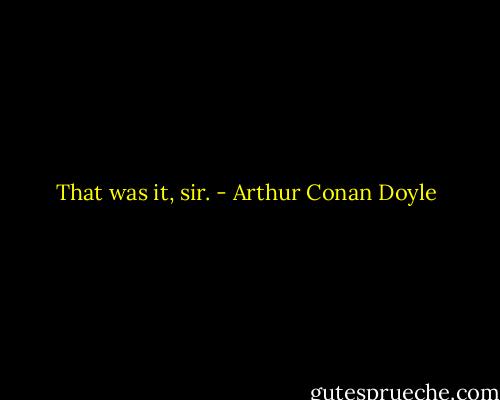That was it, sir. - Arthur Conan Doyle