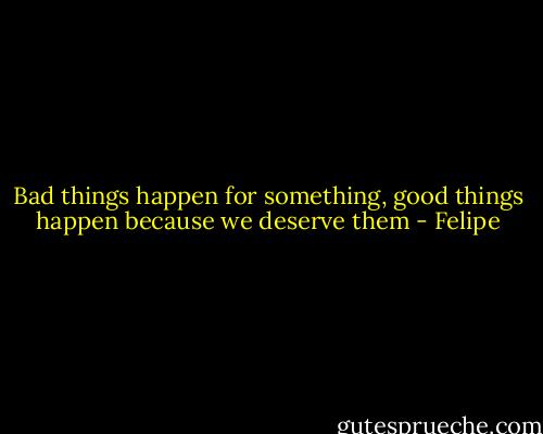 Bad things happen for something, good things happen because we deserve them - Felipe