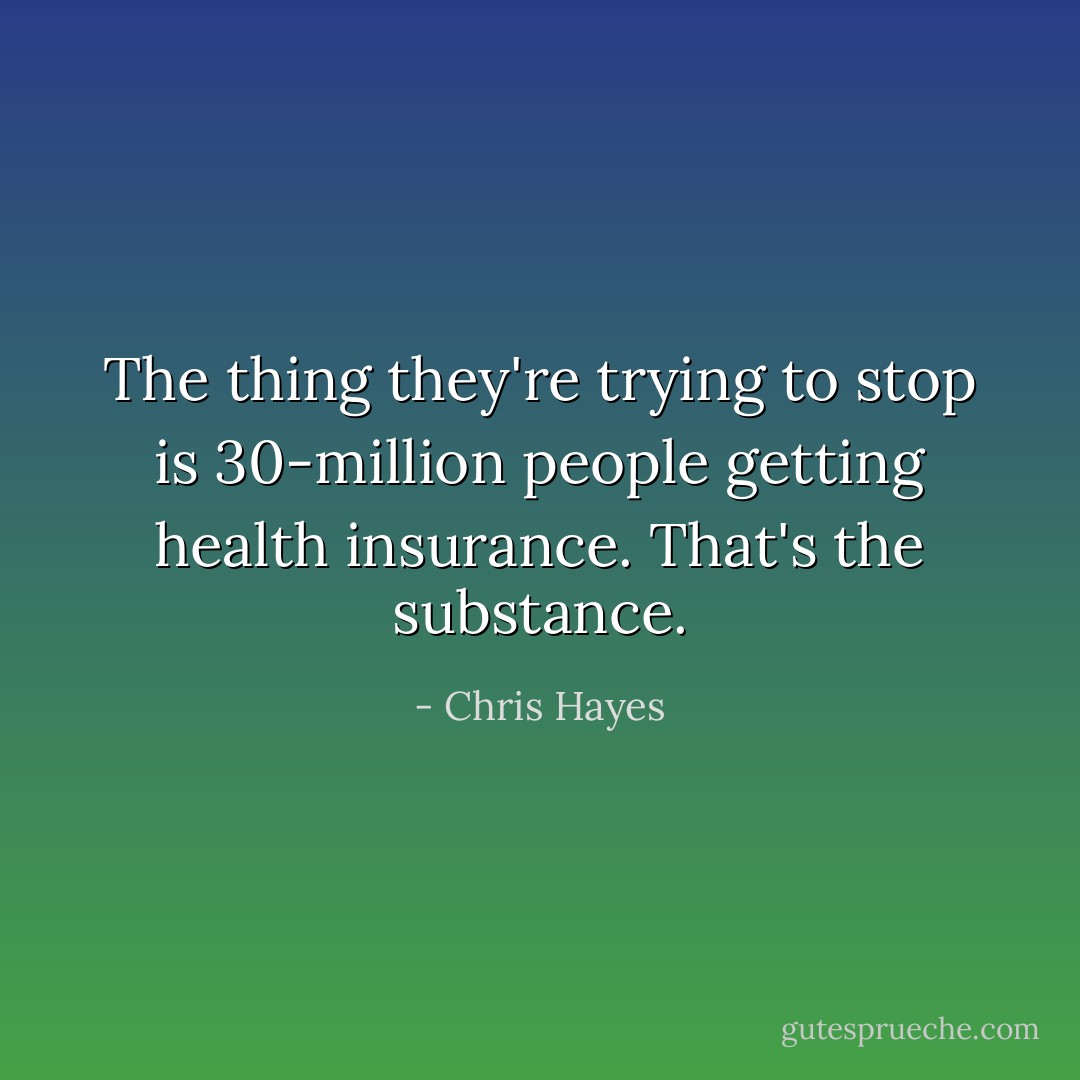 The thing they're trying to stop is 30-million people getting health insurance. That's the substance. - Chris Hayes