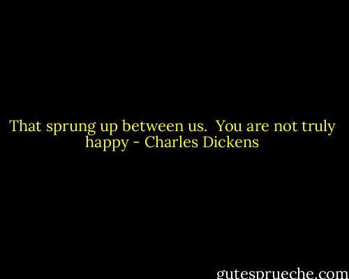 That sprung up between us.  You are not truly happy - Charles Dickens