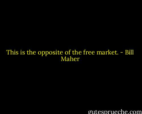 This is the opposite of the free market. - Bill Maher
