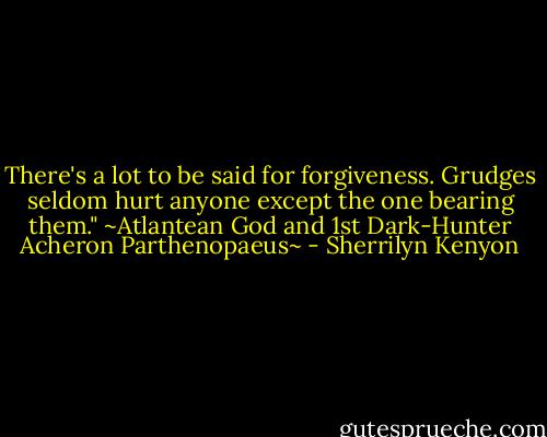 There's a lot to be said for forgiveness. Grudges seldom hurt anyone except the one bearing them."<br />~Atlantean God and 1st Dark-Hunter Acheron Parthenopaeus~ - Sherrilyn Kenyon