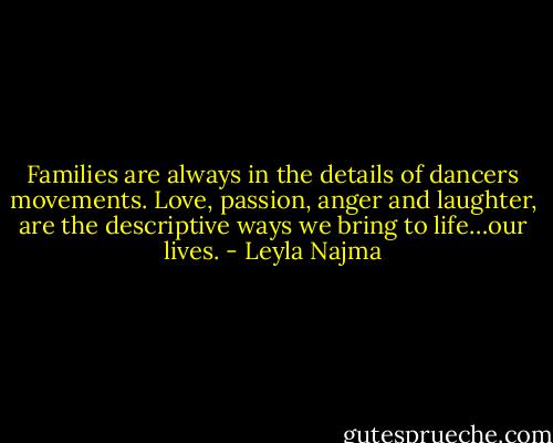 Families are always in the details of dancers movements. Love, passion, anger and laughter, are the descriptive ways we bring to life…our lives. - Leyla Najma