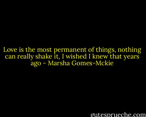 Love is the most permanent of things, nothing can really shake it, I wished I knew that years ago - Marsha Gomes-Mckie