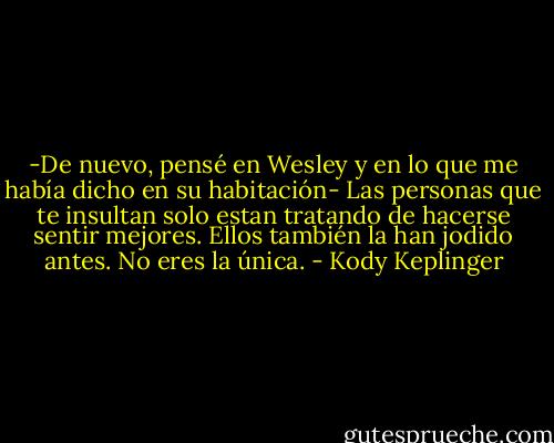 -De nuevo, pensé en Wesley y en lo que me había dicho en su habitación- Las personas que te insultan solo estan tratando de hacerse sentir mejores. Ellos también la han jodido antes. No eres la única. - Kody Keplinger