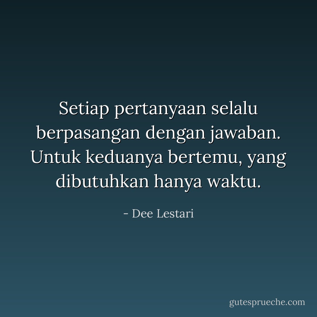 Setiap pertanyaan selalu berpasangan dengan jawaban. Untuk keduanya bertemu, yang dibutuhkan hanya waktu. - Dee Lestari