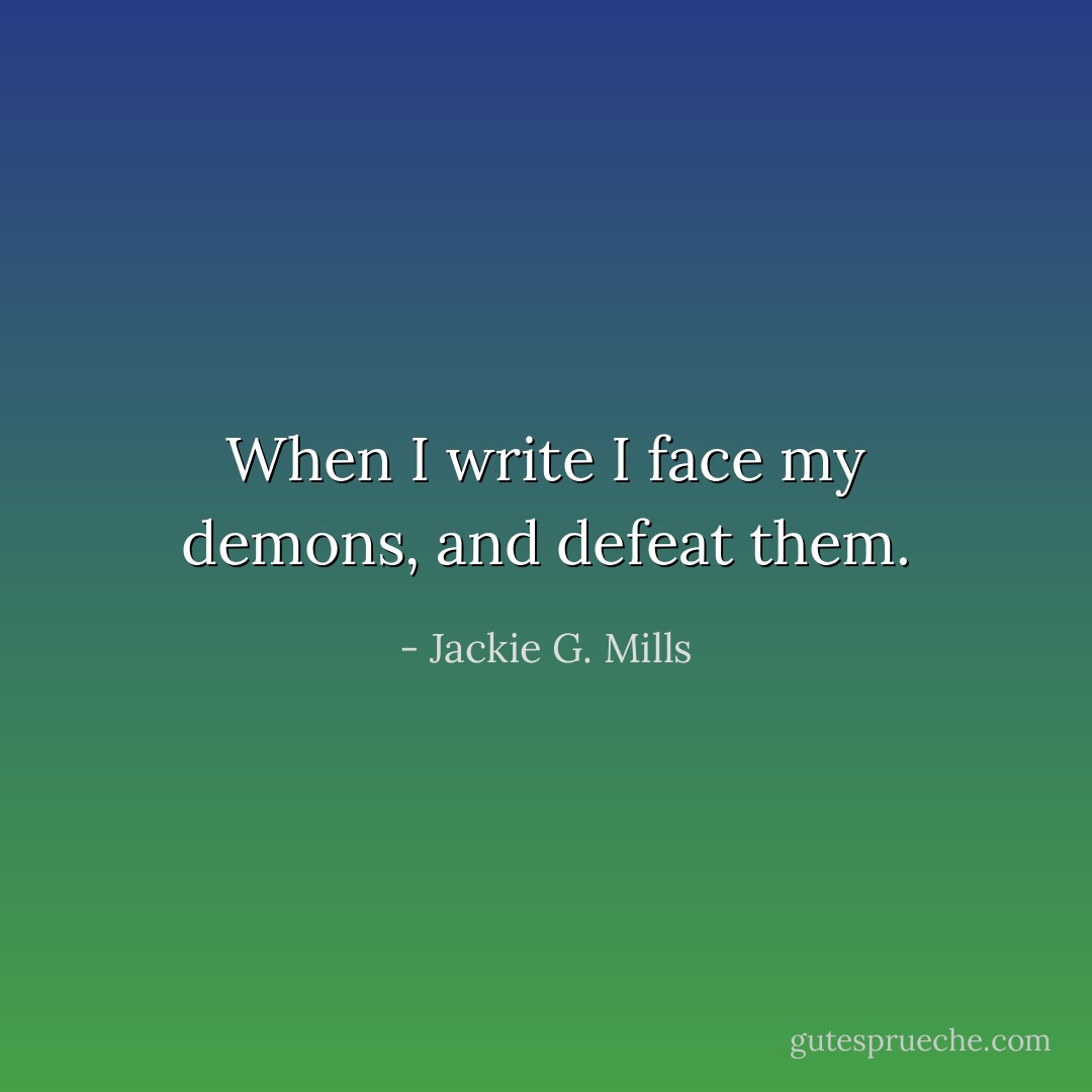 When I write I face my demons, and defeat them. - Jackie G. Mills