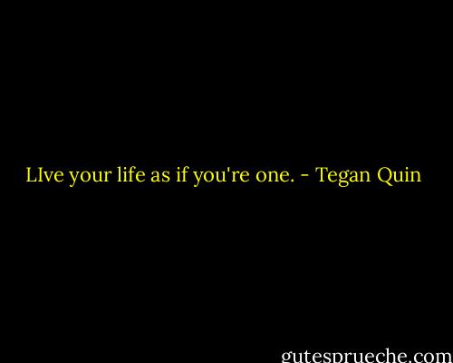 LIve your life as if you're one. - Tegan Quin