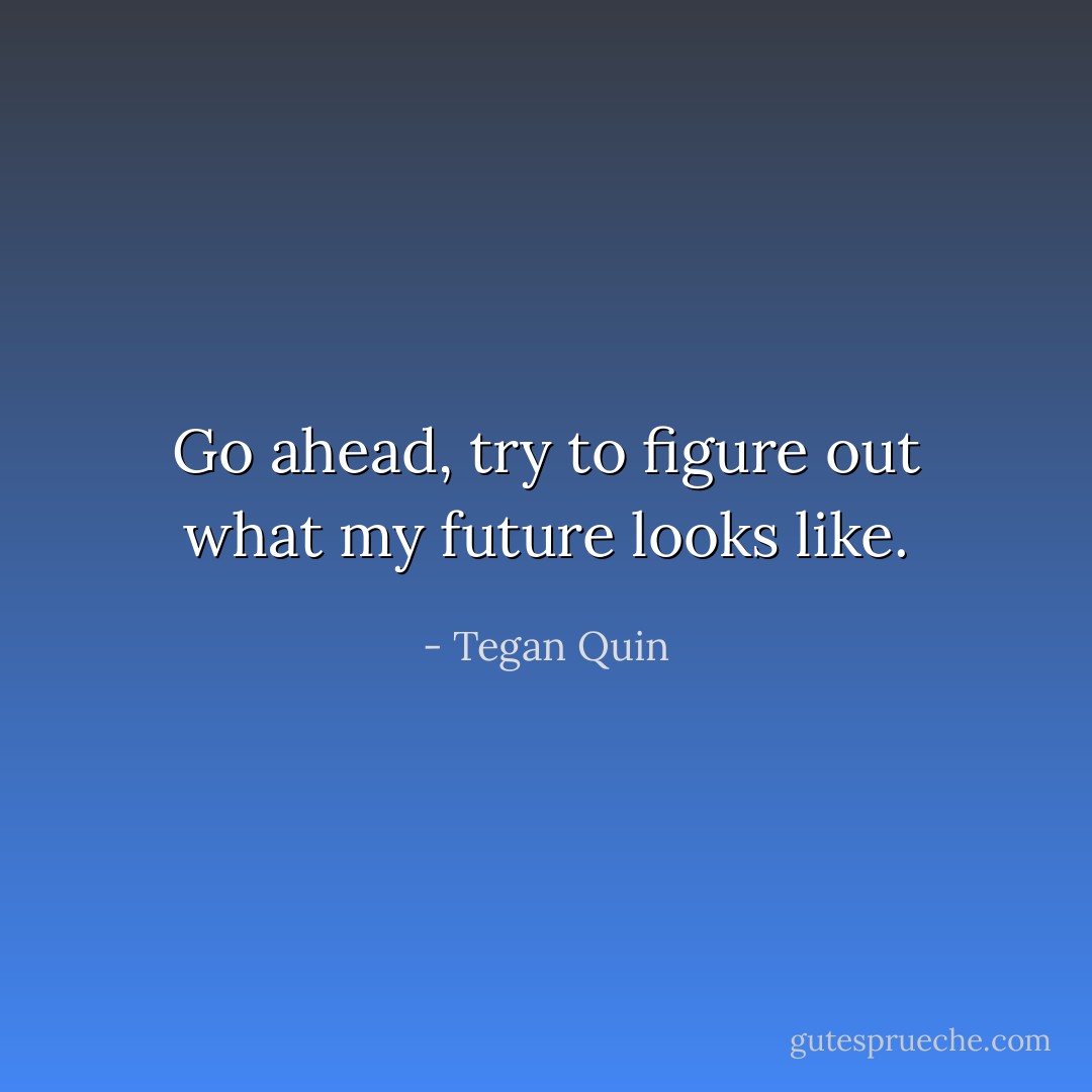 Go ahead, try to figure out what my future looks like. - Tegan Quin