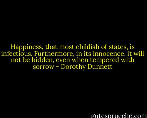 Happiness, that most childish of states, is infectious. Furthermore, in its innocence, it will not be hidden, even when tempered with sorrow - Dorothy Dunnett