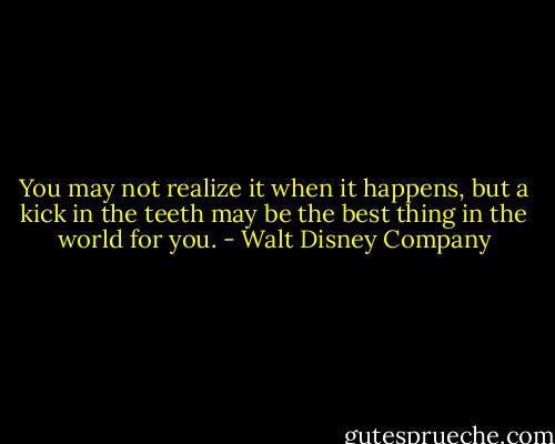 You may not realize it when it happens, but a kick in the teeth may be the best thing in the world for you. - Walt Disney Company