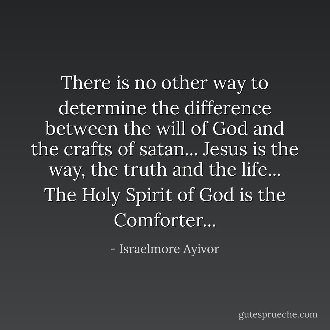 There is no other way to determine the difference between the will of God and the crafts of satan... Jesus is the way, the truth and the life... The Holy Spirit of God is the Comforter... - Israelmore Ayivor