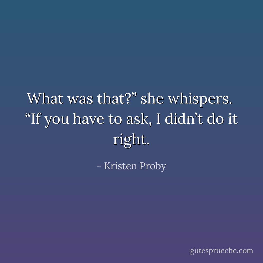 What was that?” she whispers. <br />“If you have to ask, I didn’t do it right. - Kristen Proby