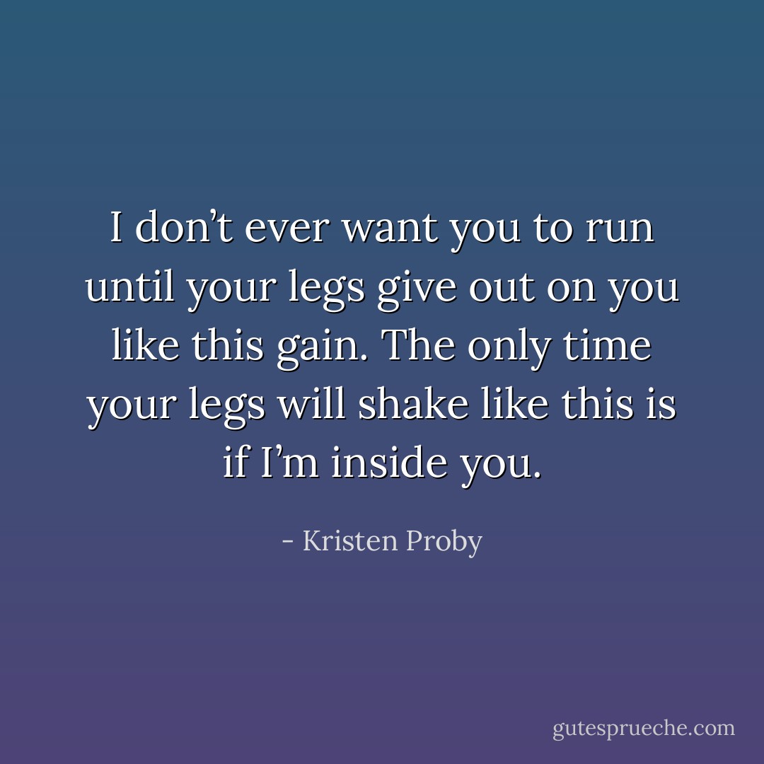 I don’t ever want you to run until your legs give out on you like this gain. The only time your legs will shake like this is if I’m inside you. - Kristen Proby