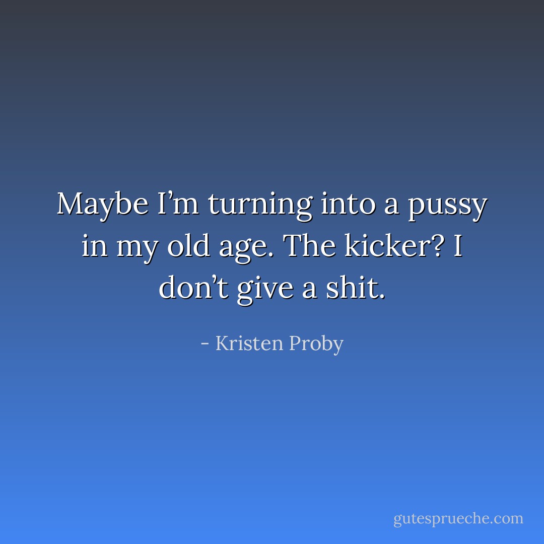 Maybe I’m turning into a pussy in my old age. The kicker? I don’t give a shit. - Kristen Proby