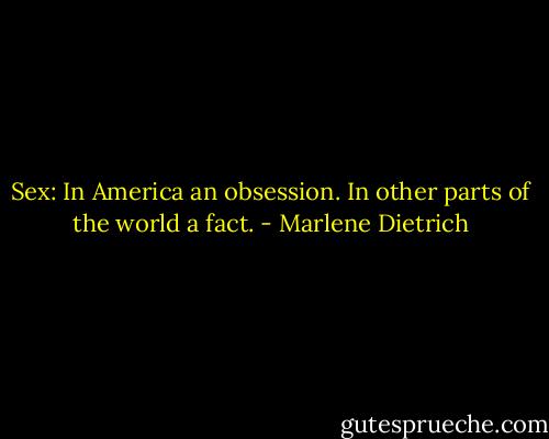 Sex: In America an obsession. In other parts of the world a fact. - Marlene Dietrich