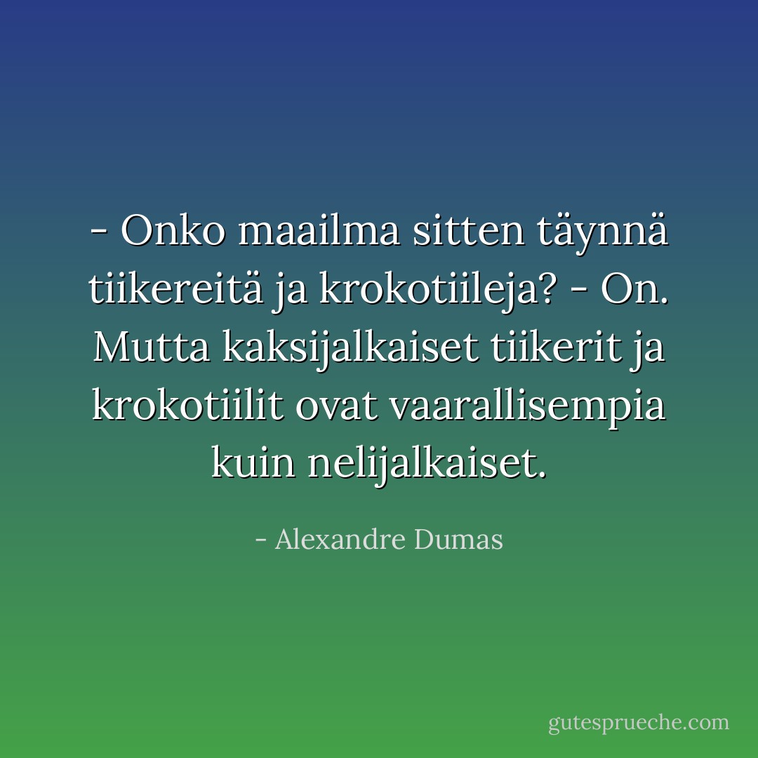 - Onko maailma sitten täynnä tiikereitä ja krokotiileja?<br />- On. Mutta kaksijalkaiset tiikerit ja krokotiilit ovat vaarallisempia kuin nelijalkaiset. - Alexandre Dumas