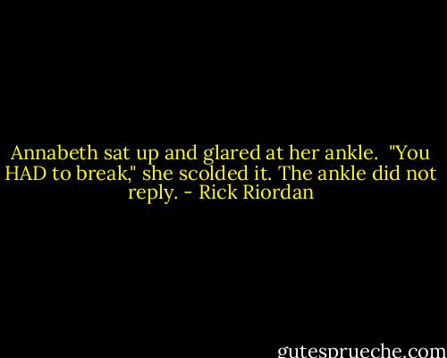 Annabeth sat up and glared at her ankle. <br />"You HAD to break," she scolded it.<br />The ankle did not reply. - Rick Riordan