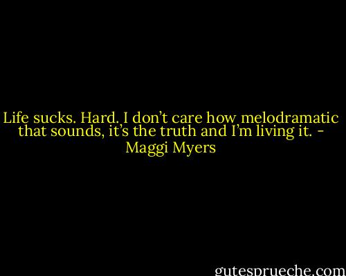 Life sucks. Hard. I don’t care how melodramatic that sounds, it’s the truth and I’m living it. - Maggi Myers