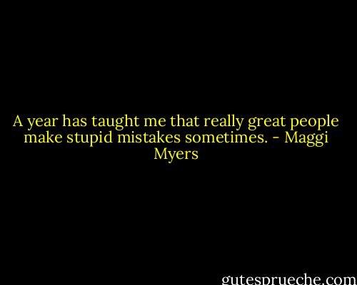A year has taught me that really great people make stupid mistakes sometimes. - Maggi Myers